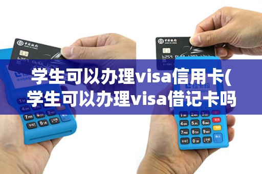 学生可以办理visa信用卡(学生可以办理visa借记卡吗)
