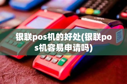 银联pos机的好处(银联pos机容易申请吗)