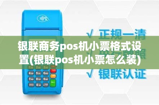 银联商务pos机小票格式设置(银联pos机小票怎么装)