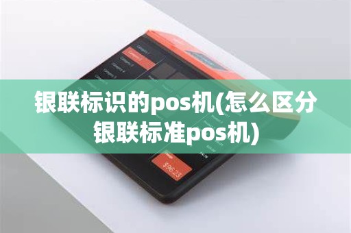 银联标识的pos机(怎么区分银联标准pos机)