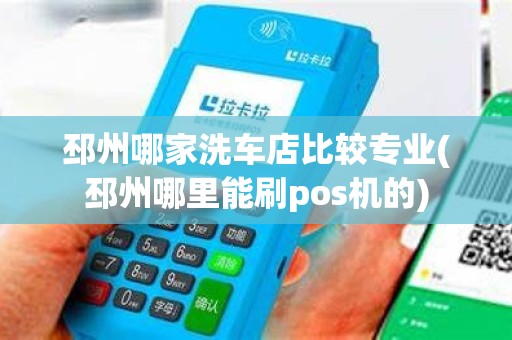 邳州哪家洗车店比较专业(邳州哪里能刷pos机的)