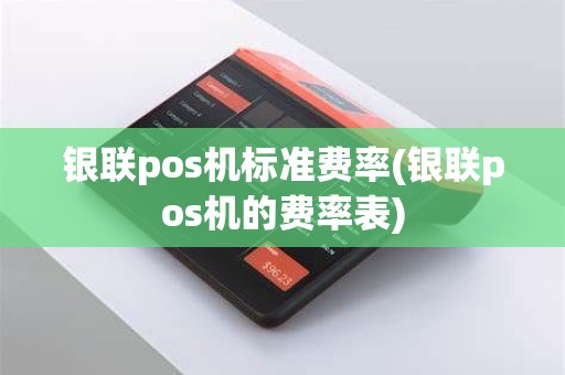 银联pos机标准费率(银联pos机的费率表)
