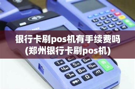银行卡刷pos机有手续费吗(郑州银行卡刷pos机)