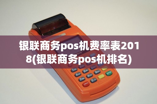 银联商务pos机费率表2018(银联商务pos机排名)
