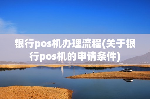 银行pos机办理流程(关于银行pos机的申请条件)