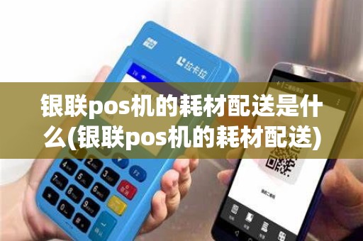 银联pos机的耗材配送是什么(银联pos机的耗材配送)