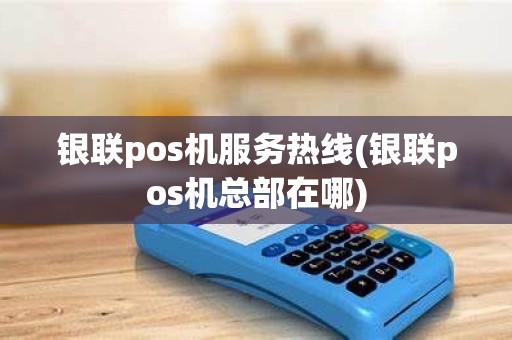 银联pos机服务热线(银联pos机总部在哪)
