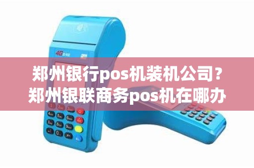 郑州银行pos机装机公司？郑州银联商务pos机在哪办