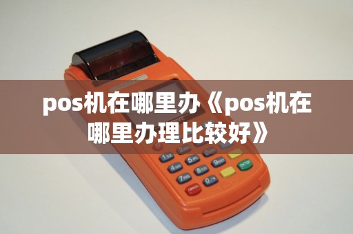 pos机在哪里办《pos机在哪里办理比较好》