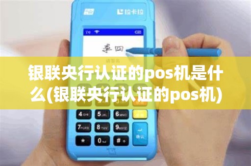 银联央行认证的pos机是什么(银联央行认证的pos机)