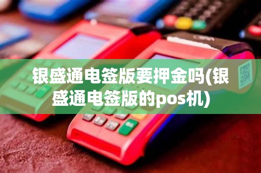 银盛通电签版要押金吗(银盛通电签版的pos机)