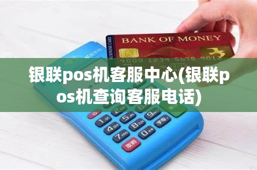 银联pos机客服中心(银联pos机查询客服电话)