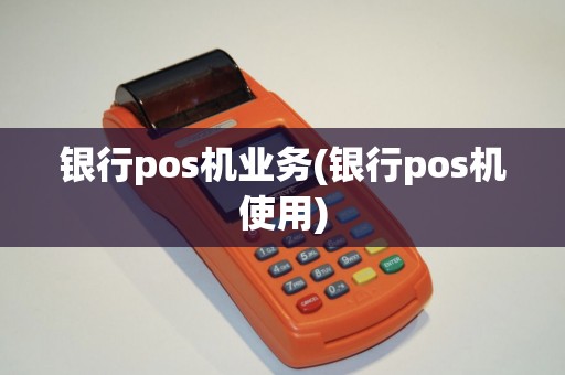 银行pos机业务(银行pos机使用)