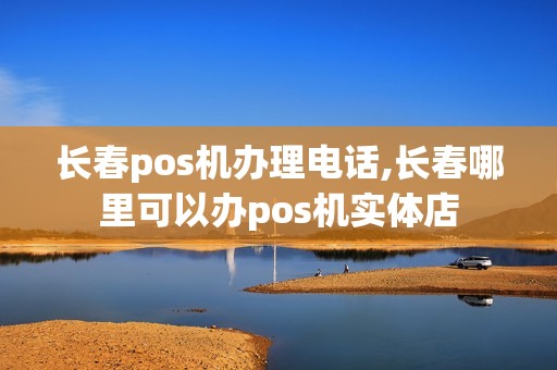 长春pos机办理电话,长春哪里可以办pos机实体店