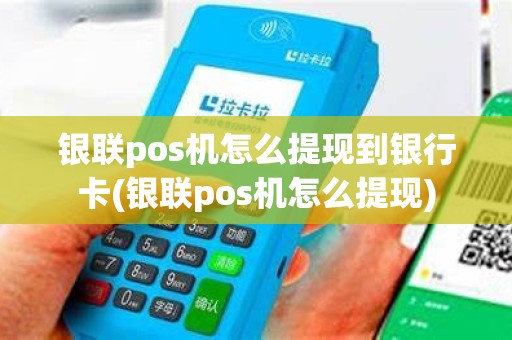 银联pos机怎么提现到银行卡(银联pos机怎么提现)