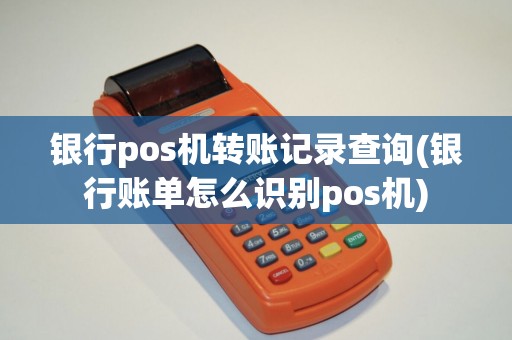 银行pos机转账记录查询(银行账单怎么识别pos机)
