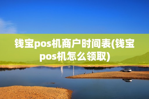 钱宝pos机商户时间表(钱宝pos机怎么领取)