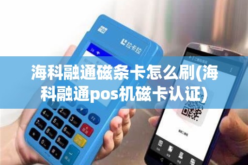 海科融通磁条卡怎么刷(海科融通pos机磁卡认证)