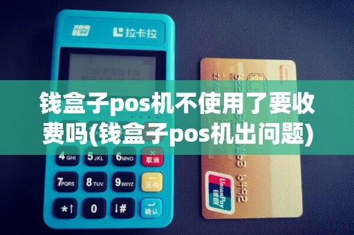 钱盒子pos机不使用了要收费吗(钱盒子pos机出问题)