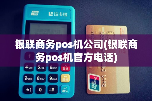 银联商务pos机公司(银联商务pos机官方电话)