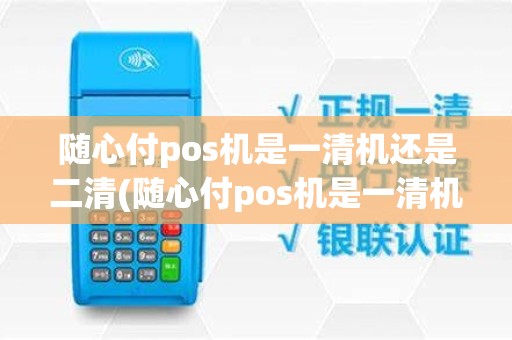 随心付pos机是一清机还是二清(随心付pos机是一清机)