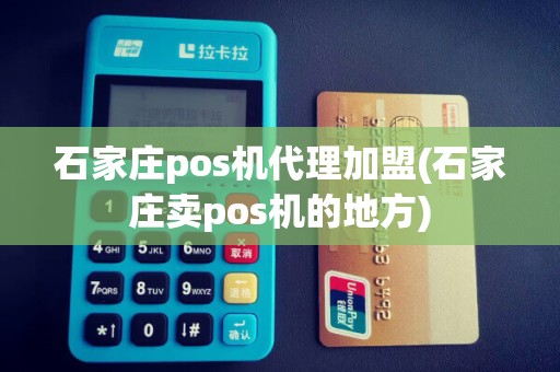 石家庄pos机代理加盟(石家庄卖pos机的地方)