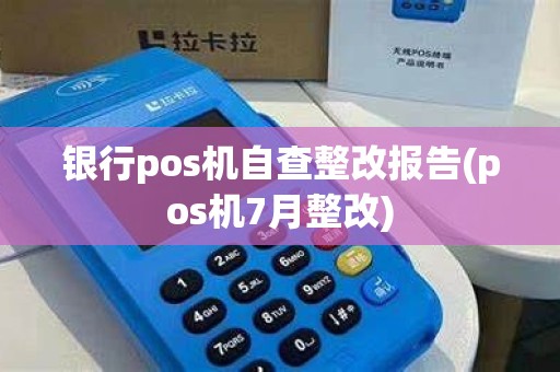 银行pos机自查整改报告(pos机7月整改)