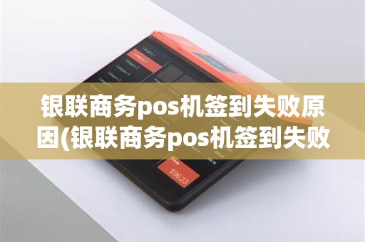 银联商务pos机签到失败原因(银联商务pos机签到失败)