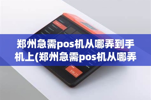 郑州急需pos机从哪弄到手机上(郑州急需pos机从哪弄)