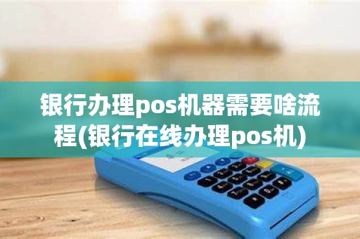 银行办理pos机器需要啥流程(银行在线办理pos机)
