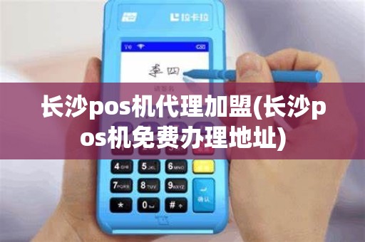 长沙pos机代理加盟(长沙pos机免费办理地址)