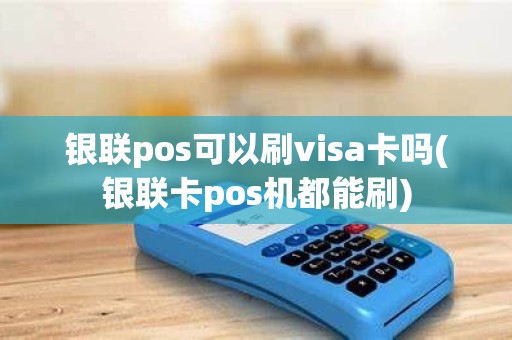 银联pos可以刷visa卡吗(银联卡pos机都能刷)