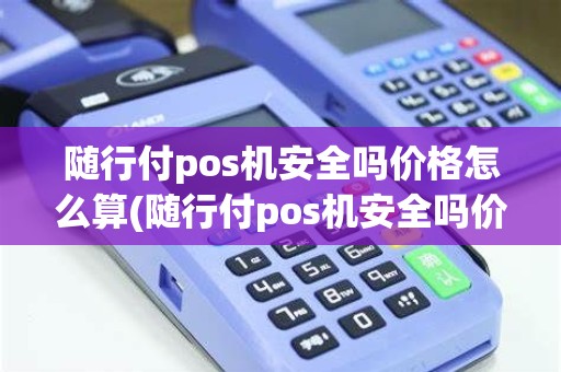 随行付pos机安全吗价格怎么算(随行付pos机安全吗价格)