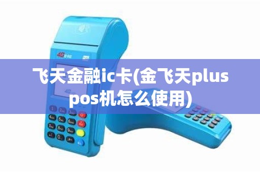 飞天金融ic卡(金飞天pluspos机怎么使用)