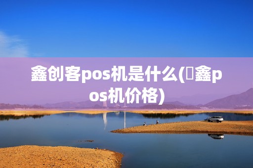 鑫创客pos机是什么(惒鑫pos机价格)