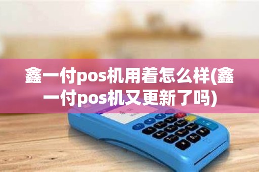鑫一付pos机用着怎么样(鑫一付pos机又更新了吗)