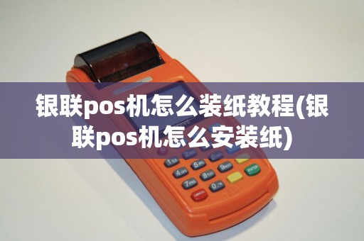 银联pos机怎么装纸教程(银联pos机怎么安装纸)