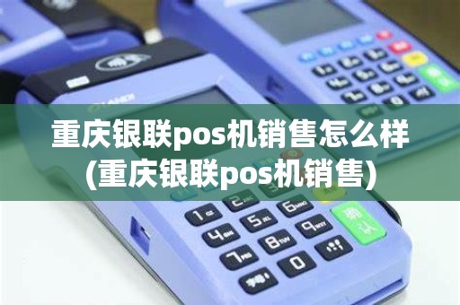 重庆银联pos机销售怎么样(重庆银联pos机销售)