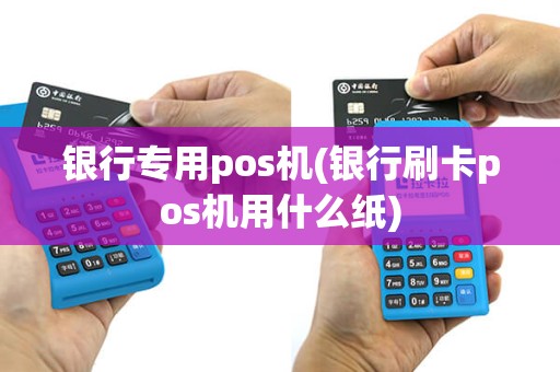银行专用pos机(银行刷卡pos机用什么纸)