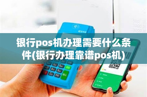银行pos机办理需要什么条件(银行办理靠谱pos机)
