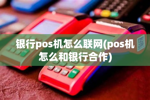 银行pos机怎么联网(pos机怎么和银行合作)
