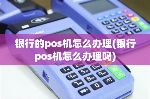 银行的pos机怎么办理(银行pos机怎么办理吗)