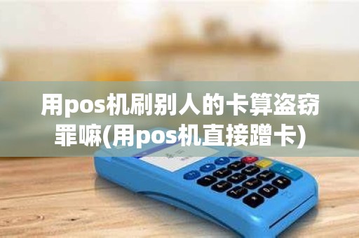 用pos机刷别人的卡算盗窃罪嘛(用pos机直接蹭卡)
