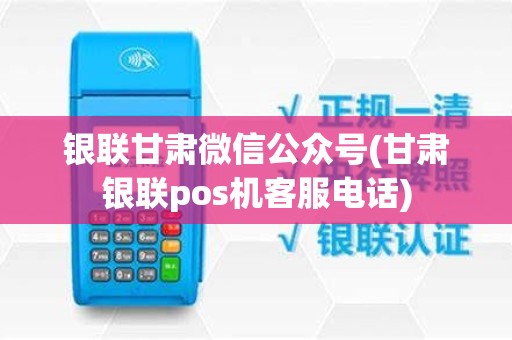 银联甘肃微信公众号(甘肃银联pos机客服电话)