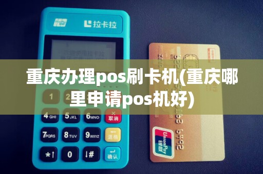 重庆办理pos刷卡机(重庆哪里申请pos机好)