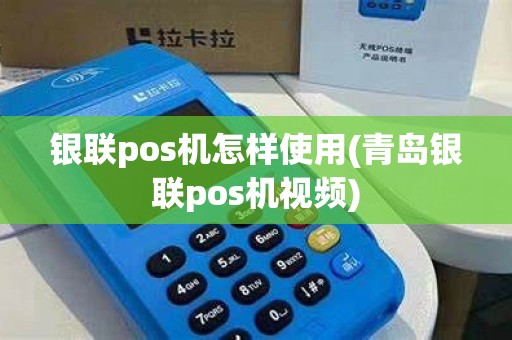银联pos机怎样使用(青岛银联pos机视频)