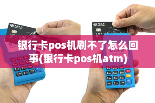 银行卡pos机刷不了怎么回事(银行卡pos机atm)