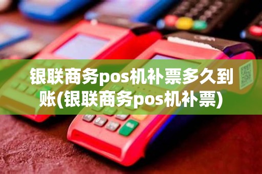 银联商务pos机补票多久到账(银联商务pos机补票)