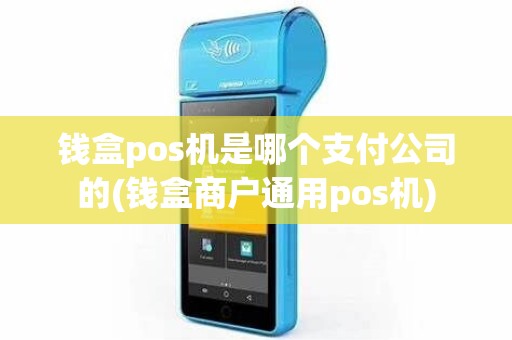 钱盒pos机是哪个支付公司的(钱盒商户通用pos机)