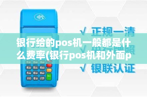 银行给的pos机一般都是什么费率(银行pos机和外面pos机有什么区别)